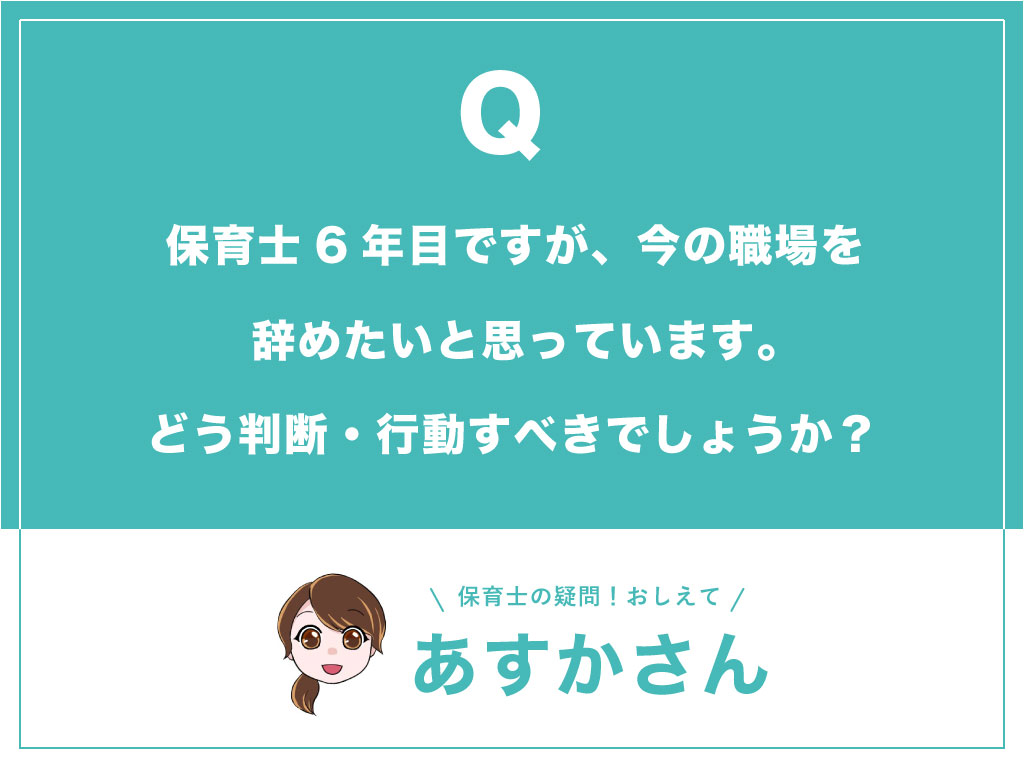 保育士6年目ですが、今の職場を辞めたいと思っています。どう判断・行動すべきでしょうか？